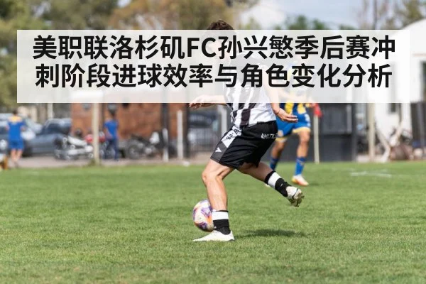 美职联洛杉矶FC孙兴慜季后赛冲刺阶段进球效率与角色变化分析