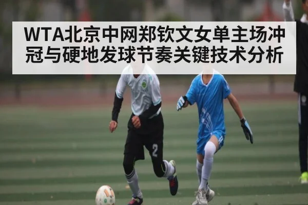 WTA北京中网郑钦文女单主场冲冠与硬地发球节奏关键技术分析