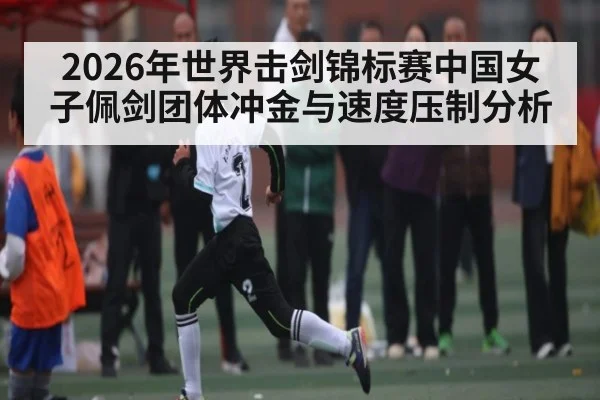 2026年世界击剑锦标赛中国女子佩剑团体冲金与速度压制分析