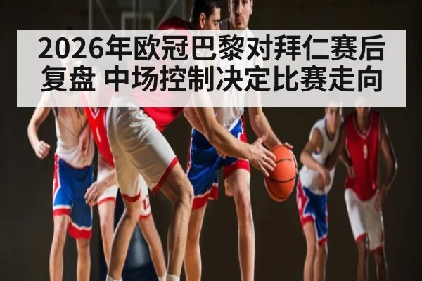 2026年欧冠巴黎对拜仁赛后复盘 中场控制决定比赛走向